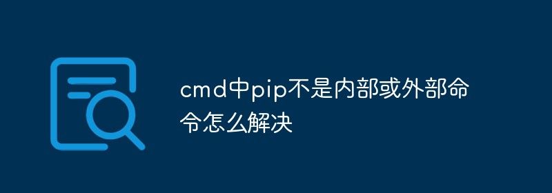 cmd中pip不是内部或外部命令怎么解决