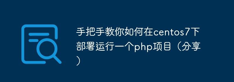 手把手教你如何在centos7下部署运行一个php项目（分享）