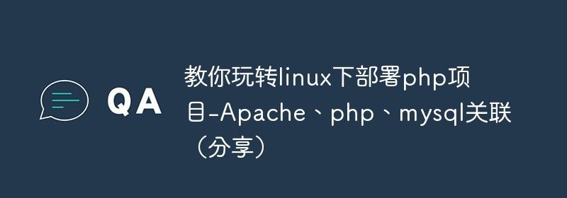 教你玩转linux下部署php项目-Apache、php、mysql关联（分享）