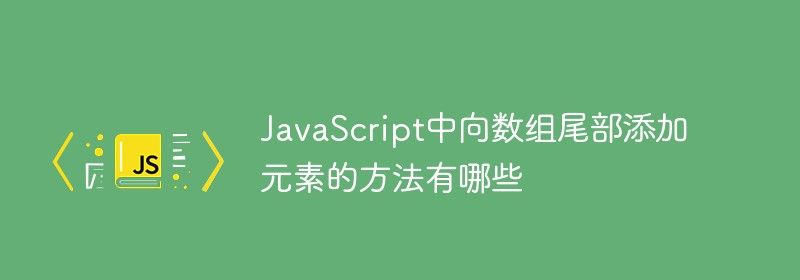 JavaScript中向数组尾部添加元素的方法有哪些