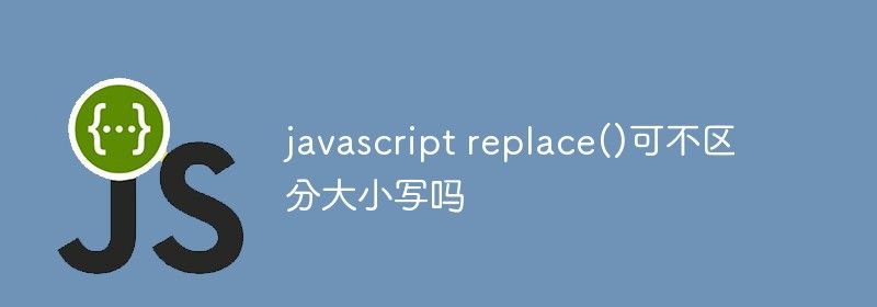 javascript replace()可不区分大小写吗