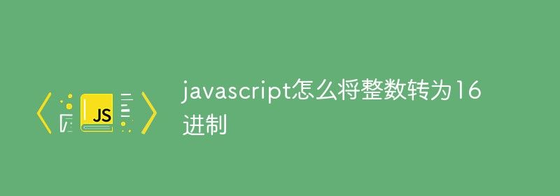 javascript怎么将整数转为16进制