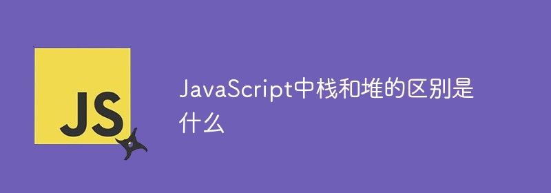 JavaScript中栈和堆的区别是什么