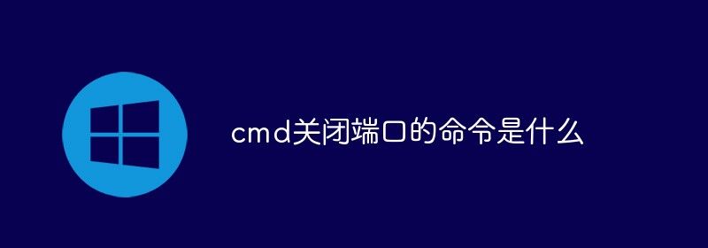 cmd关闭端口的命令是什么