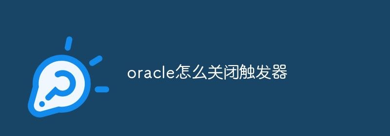 oracle怎么关闭触发器