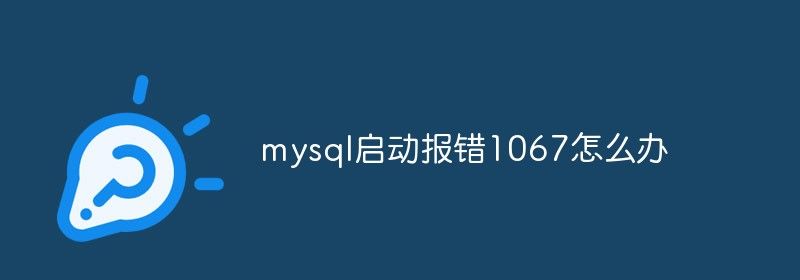 mysql启动报错1067怎么办