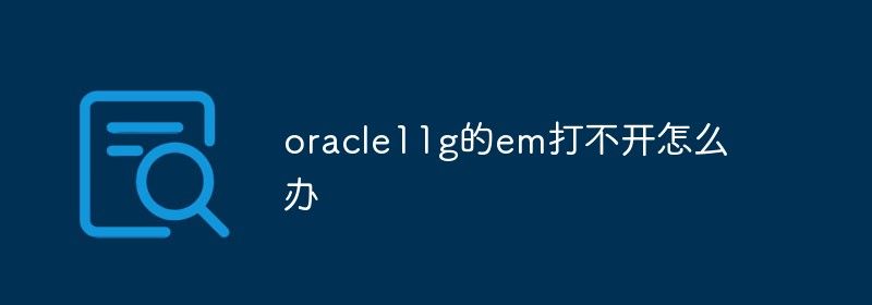 oracle11g的em打不开怎么办