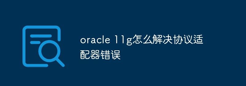 oracle 11g怎么解决协议适配器错误