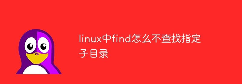 linux中find怎么不查找指定子目录