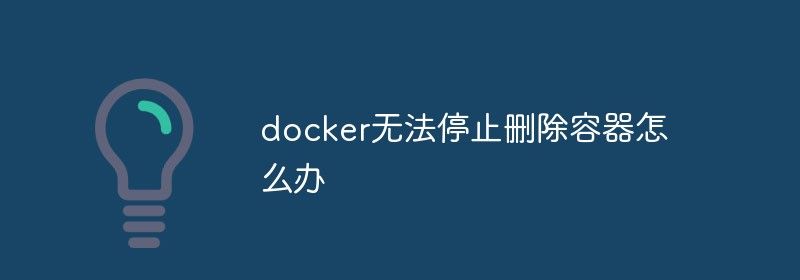 docker无法停止删除容器怎么办