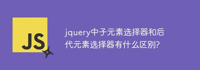 jquery中子元素选择器和后代元素选择器有什么区别?