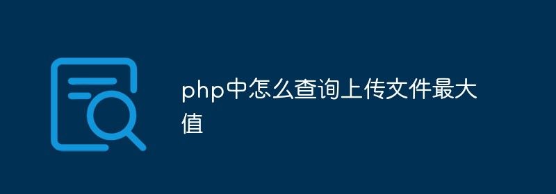 php中怎么查询上传文件最大值