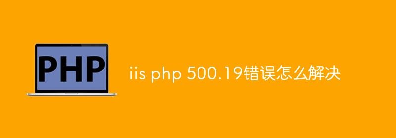 iis php 500.19错误怎么解决