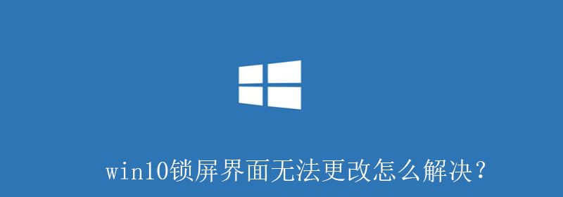 win10锁屏界面无法更改怎么解决？