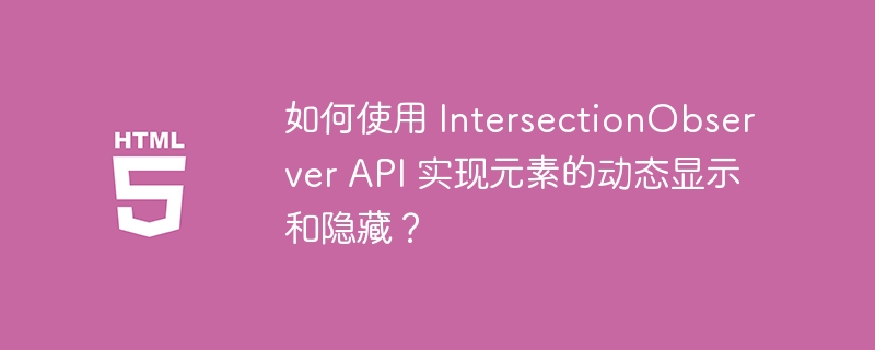 如何使用 IntersectionObserver API 实现元素的动态显示和隐藏？ 
