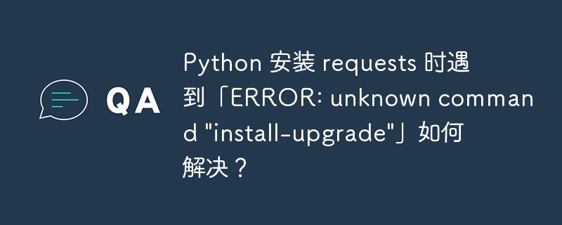 python 安装 requests 时遇到「error: unknown command 