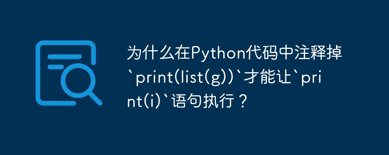 为什么在python代码中注释掉`print(list(g))`才能让`print(i)`语句执行？