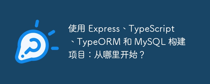 使用 express、typescript、typeorm 和 mysql 构建项目：从哪里开始？