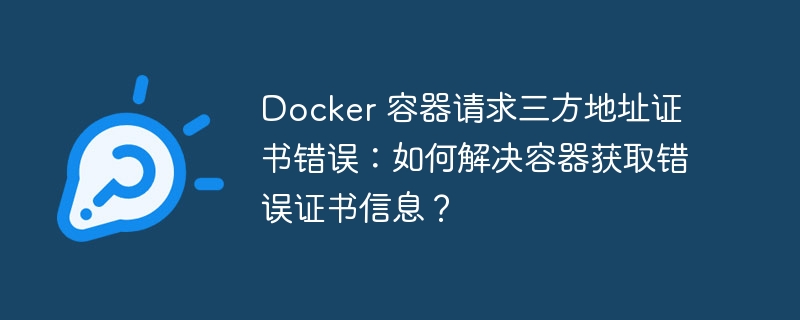 docker 容器请求三方地址证书错误：如何解决容器获取错误证书信息？