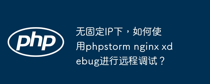 无固定ip下，如何使用phpstorm nginx xdebug进行远程调试？