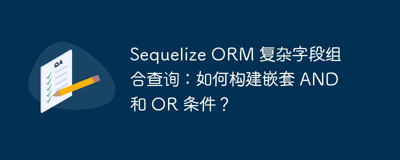 sequelize orm 复杂字段组合查询：如何构建嵌套 and 和 or 条件？