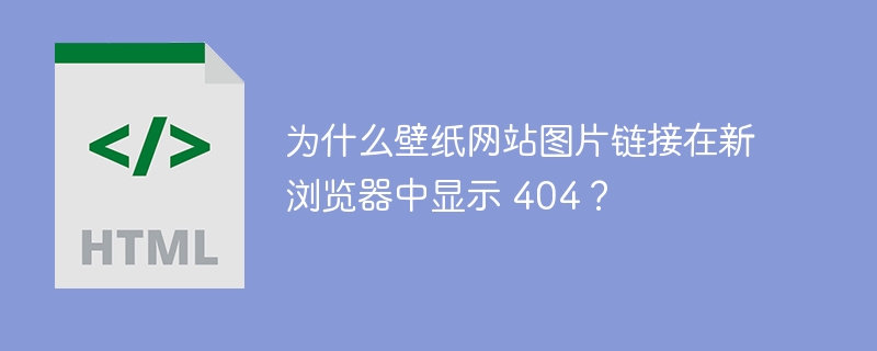 为什么壁纸网站图片链接在新浏览器中显示 404？ 
