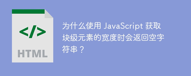 为什么使用 JavaScript 获取块级元素的宽度时会返回空字符串？ 
