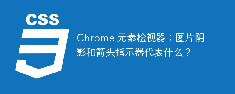 chrome 元素检视器：图片阴影和箭头指示器代表什么？