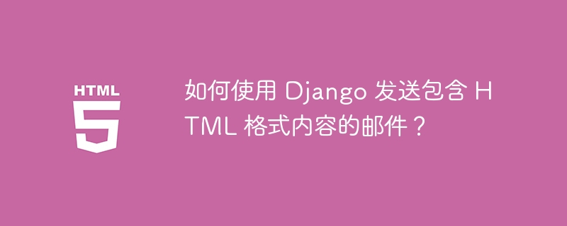 如何使用 Django 发送包含 HTML 格式内容的邮件？ 
