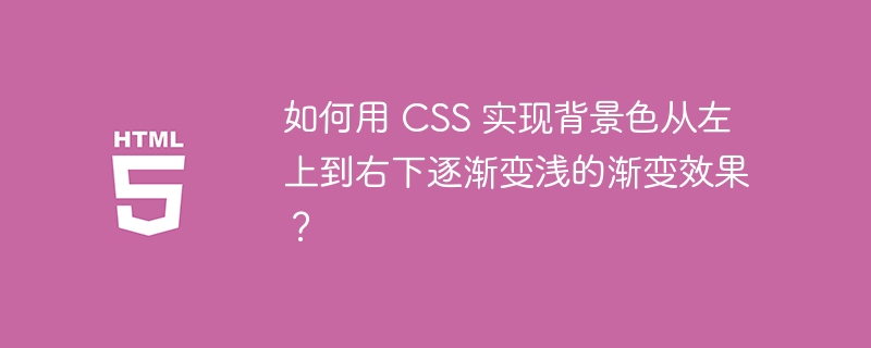 如何用 CSS 实现背景色从左上到右下逐渐变浅的渐变效果？ 
