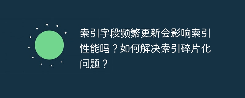 索引字段频繁更新会影响索引性能吗？如何解决索引碎片化问题？