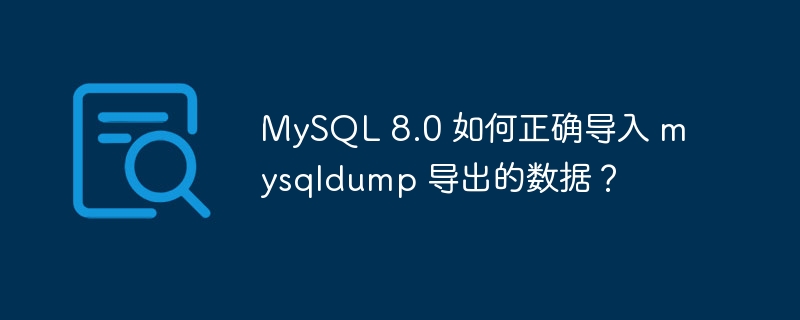 mysql 8.0 如何正确导入 mysqldump 导出的数据？