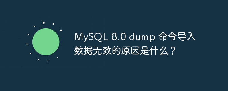 mysql 8.0 dump 命令导入数据无效的原因是什么？