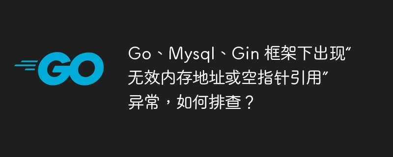 go、mysql、gin 框架下出现“无效内存地址或空指针引用”异常，如何排查？