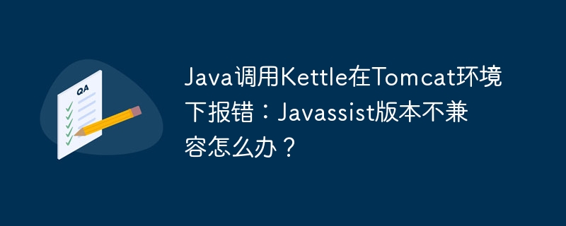 java调用kettle在tomcat环境下报错：javassist版本不兼容怎么办？