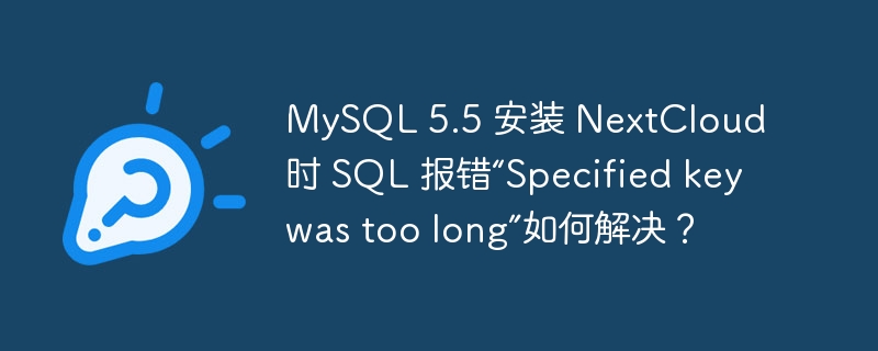 mysql 5.5 安装 nextcloud 时 sql 报错“specified key was too long”如何解决？