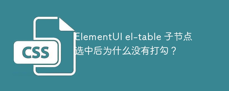 elementui el-table 子节点选中后为什么没有打勾？