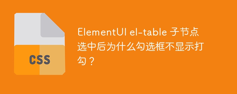 elementui el-table 子节点选中后为什么勾选框不显示打勾？