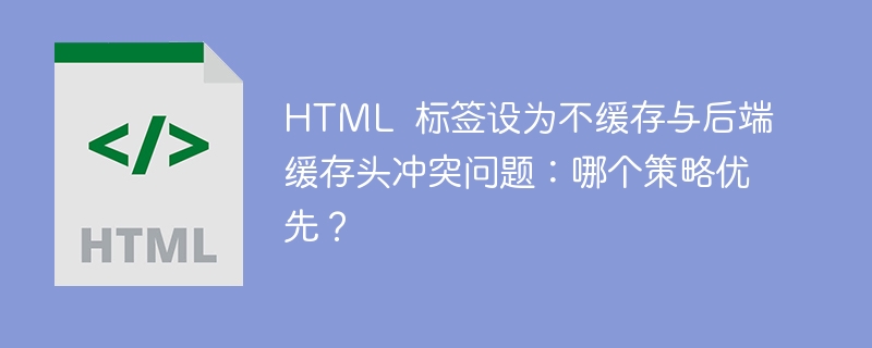 HTML  标签设为不缓存与后端缓存头冲突问题：哪个策略优先？ 
