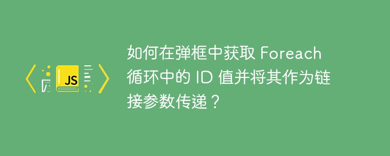 如何在弹框中获取 foreach 循环中的 id 值并将其作为链接参数传递？