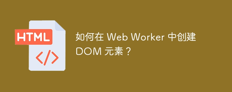 如何在 Web Worker 中创建 DOM 元素？ 
