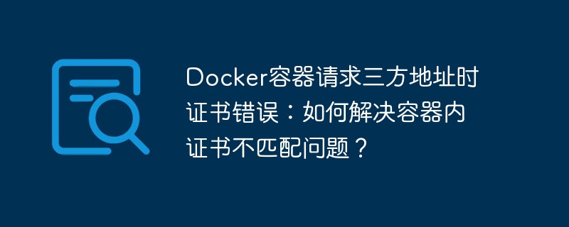 docker容器请求三方地址时证书错误：如何解决容器内证书不匹配问题？