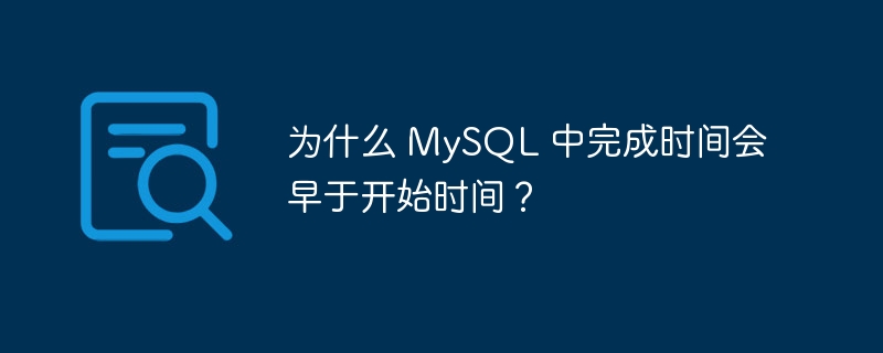 为什么 mysql 中完成时间会早于开始时间？