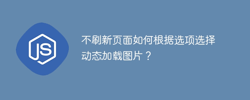 不刷新页面如何根据选项选择动态加载图片？