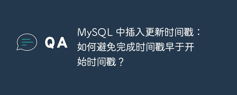 mysql 中插入更新时间戳：如何避免完成时间戳早于开始时间戳？