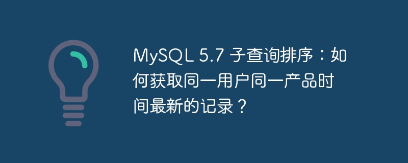 mysql 5.7 子查询排序：如何获取同一用户同一产品时间最新的记录？