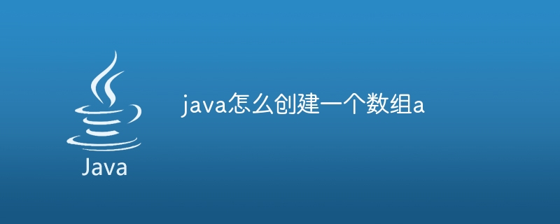 java怎么创建一个数组a