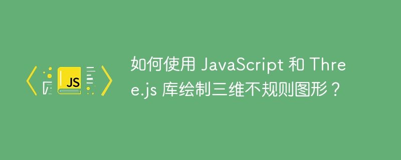 如何使用 javascript 和 three.js 库绘制三维不规则图形？