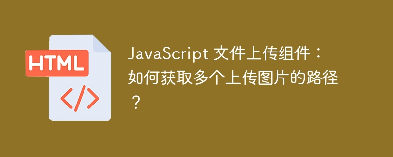 JavaScript 文件上传组件：如何获取多个上传图片的路径？ 
