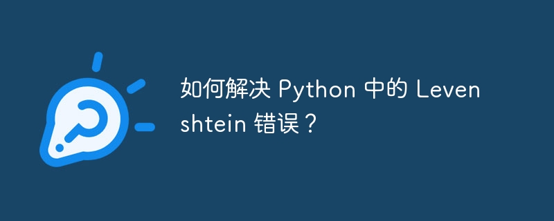 如何解决 python 中的 levenshtein 错误？